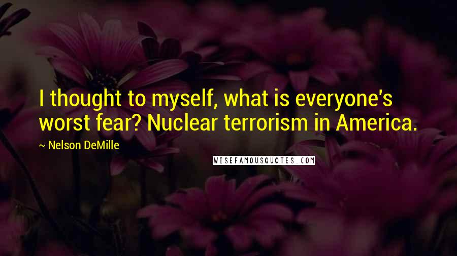 Nelson DeMille Quotes: I thought to myself, what is everyone's worst fear? Nuclear terrorism in America.