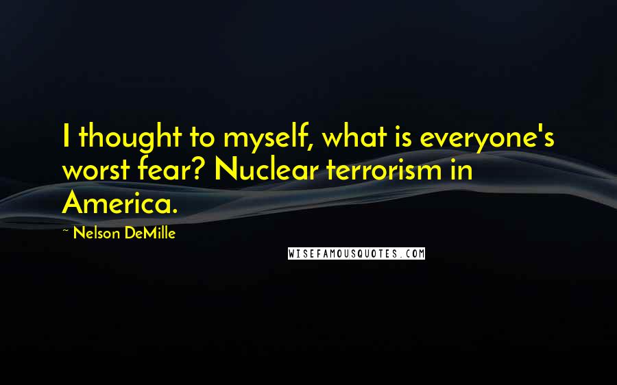 Nelson DeMille Quotes: I thought to myself, what is everyone's worst fear? Nuclear terrorism in America.