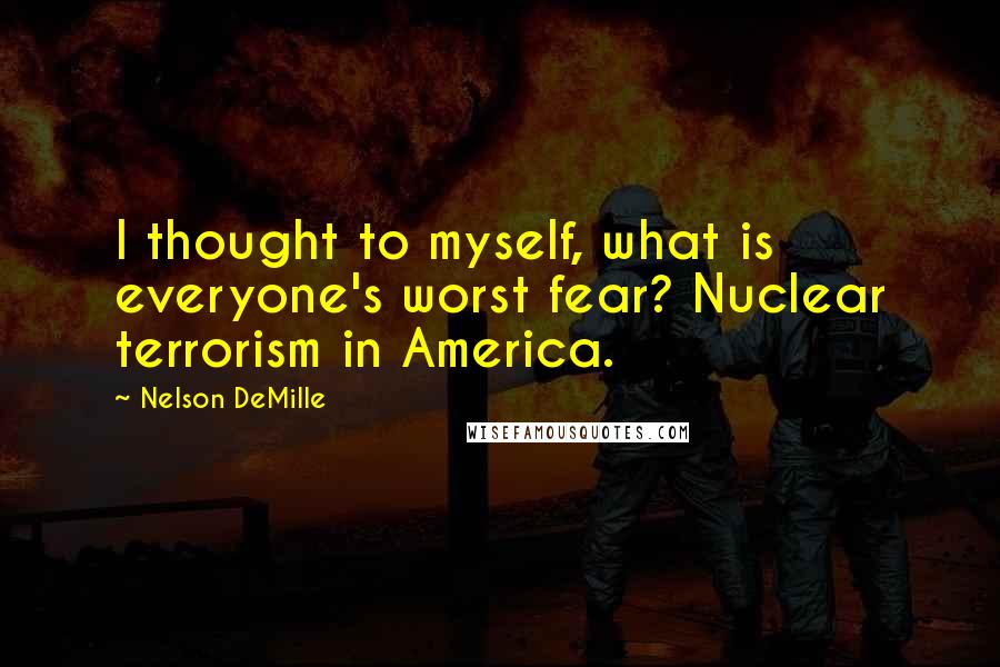 Nelson DeMille Quotes: I thought to myself, what is everyone's worst fear? Nuclear terrorism in America.