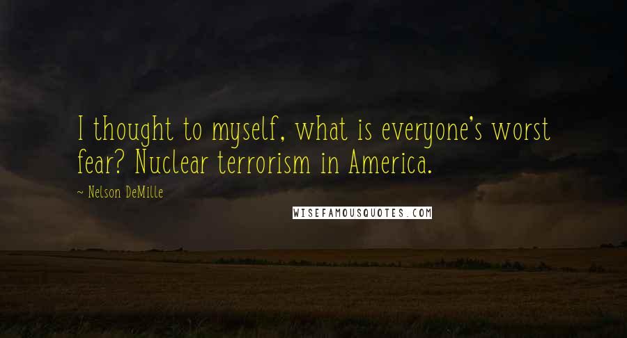 Nelson DeMille Quotes: I thought to myself, what is everyone's worst fear? Nuclear terrorism in America.