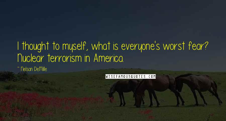 Nelson DeMille Quotes: I thought to myself, what is everyone's worst fear? Nuclear terrorism in America.