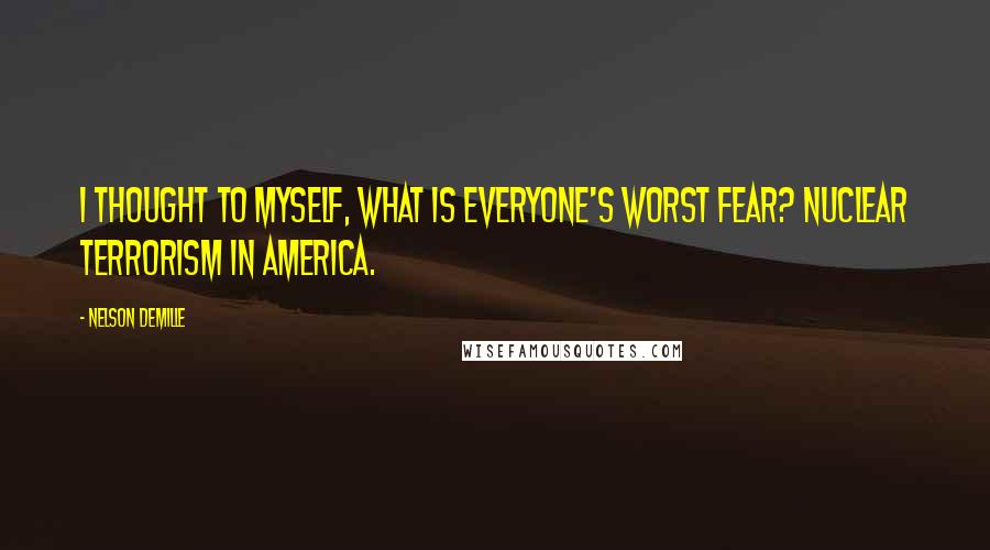 Nelson DeMille Quotes: I thought to myself, what is everyone's worst fear? Nuclear terrorism in America.