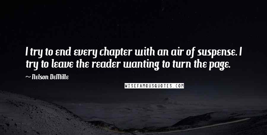 Nelson DeMille Quotes: I try to end every chapter with an air of suspense. I try to leave the reader wanting to turn the page.