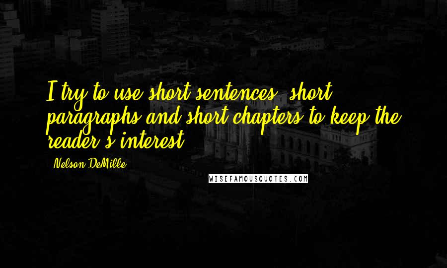 Nelson DeMille Quotes: I try to use short sentences, short paragraphs and short chapters to keep the reader's interest.