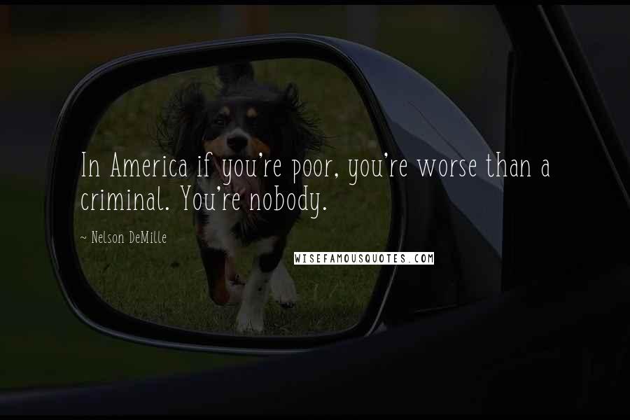 Nelson DeMille Quotes: In America if you're poor, you're worse than a criminal. You're nobody.