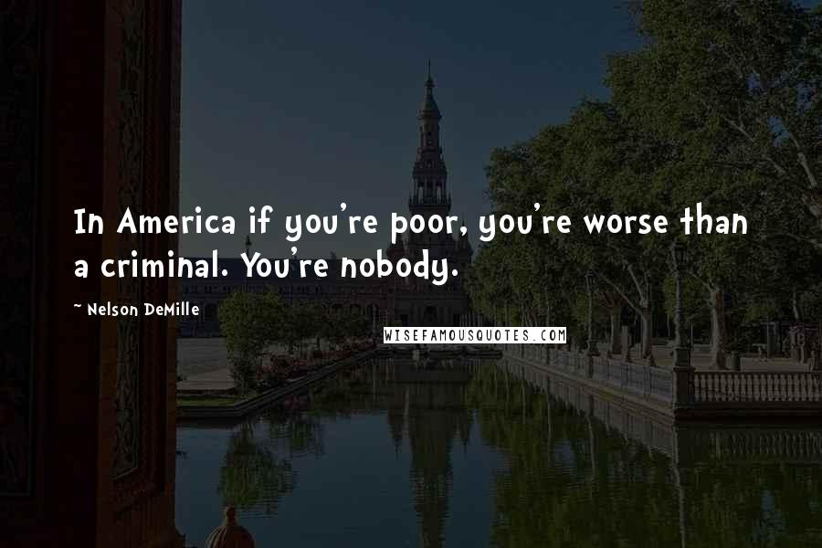 Nelson DeMille Quotes: In America if you're poor, you're worse than a criminal. You're nobody.