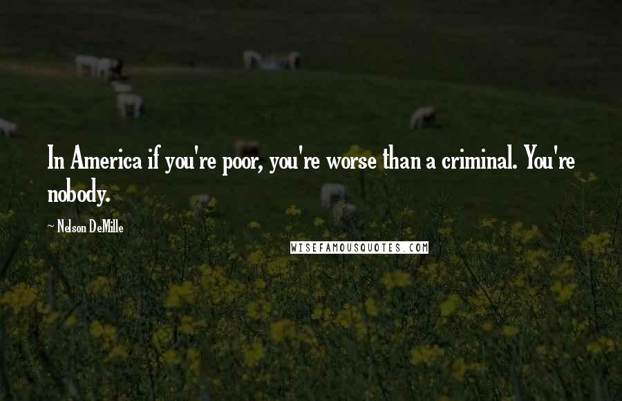 Nelson DeMille Quotes: In America if you're poor, you're worse than a criminal. You're nobody.