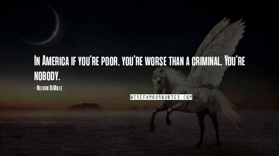 Nelson DeMille Quotes: In America if you're poor, you're worse than a criminal. You're nobody.