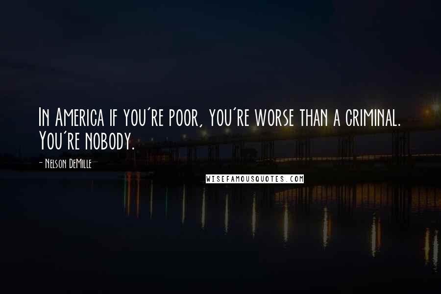 Nelson DeMille Quotes: In America if you're poor, you're worse than a criminal. You're nobody.