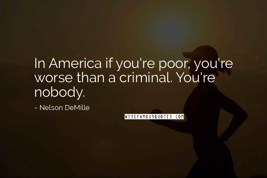 Nelson DeMille Quotes: In America if you're poor, you're worse than a criminal. You're nobody.