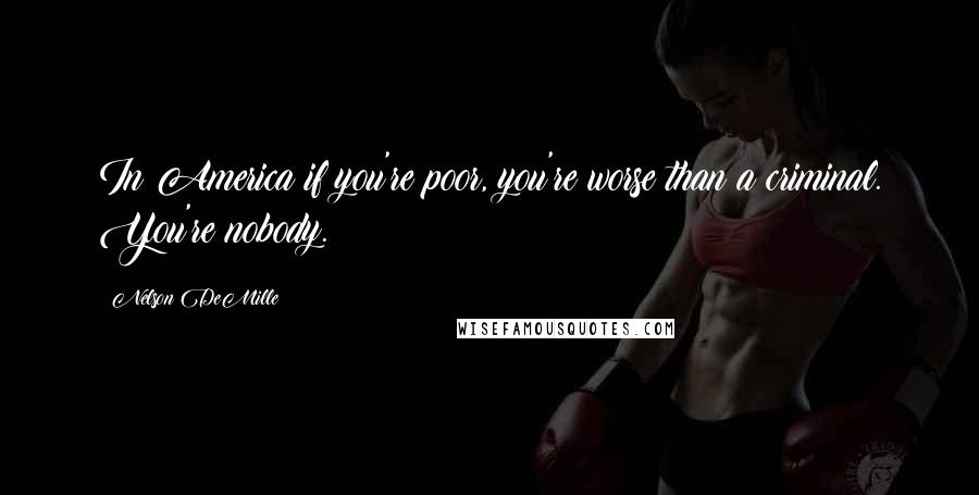 Nelson DeMille Quotes: In America if you're poor, you're worse than a criminal. You're nobody.