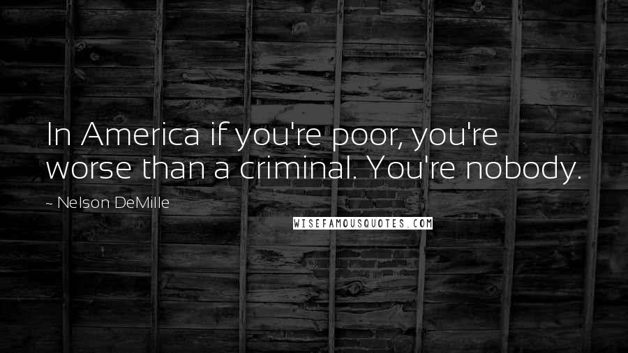 Nelson DeMille Quotes: In America if you're poor, you're worse than a criminal. You're nobody.