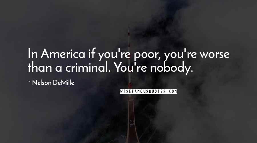 Nelson DeMille Quotes: In America if you're poor, you're worse than a criminal. You're nobody.