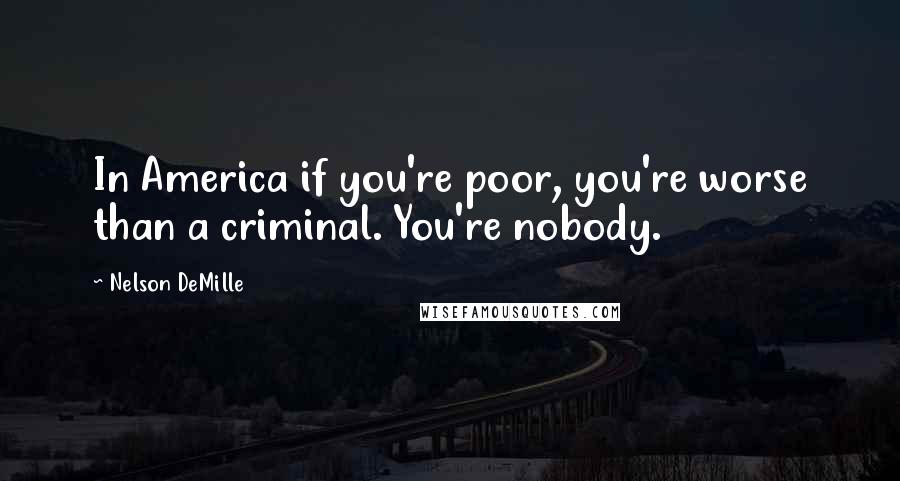 Nelson DeMille Quotes: In America if you're poor, you're worse than a criminal. You're nobody.