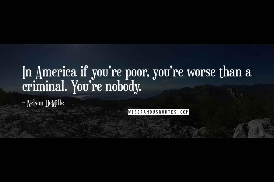 Nelson DeMille Quotes: In America if you're poor, you're worse than a criminal. You're nobody.