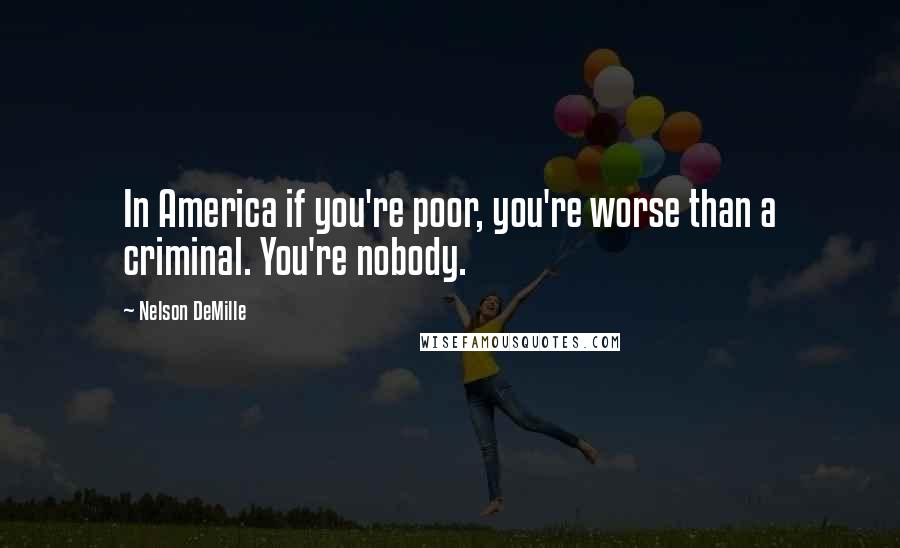 Nelson DeMille Quotes: In America if you're poor, you're worse than a criminal. You're nobody.