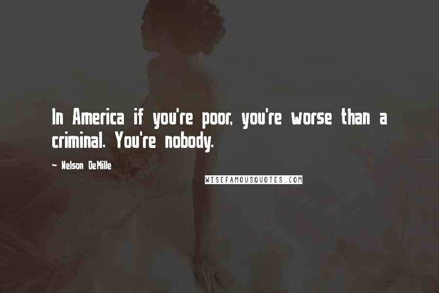 Nelson DeMille Quotes: In America if you're poor, you're worse than a criminal. You're nobody.