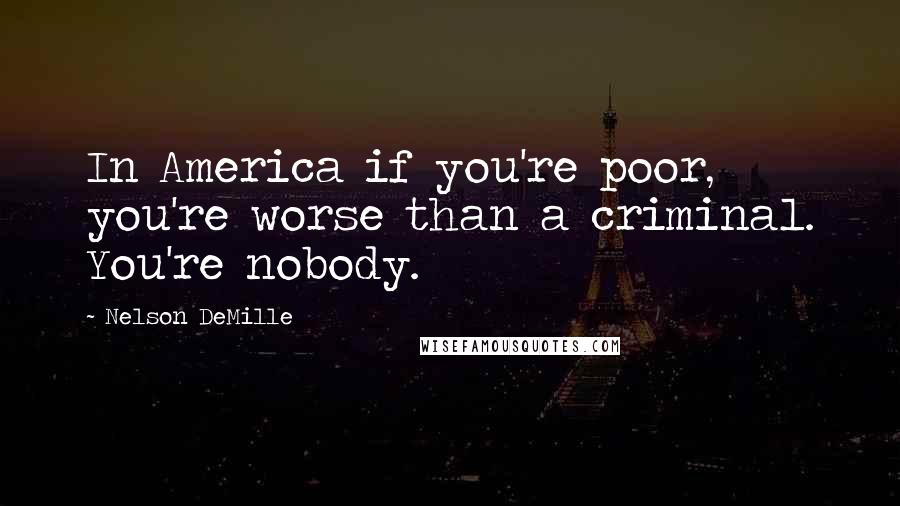 Nelson DeMille Quotes: In America if you're poor, you're worse than a criminal. You're nobody.