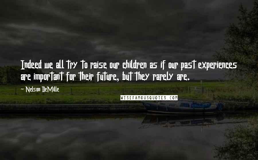 Nelson DeMille Quotes: Indeed we all try to raise our children as if our past experiences are important for their future, but they rarely are.