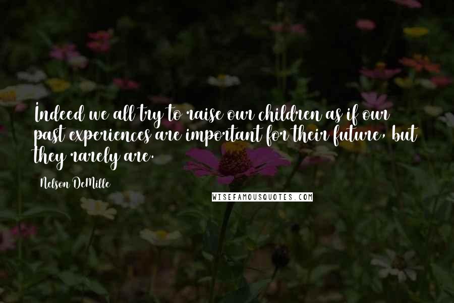 Nelson DeMille Quotes: Indeed we all try to raise our children as if our past experiences are important for their future, but they rarely are.