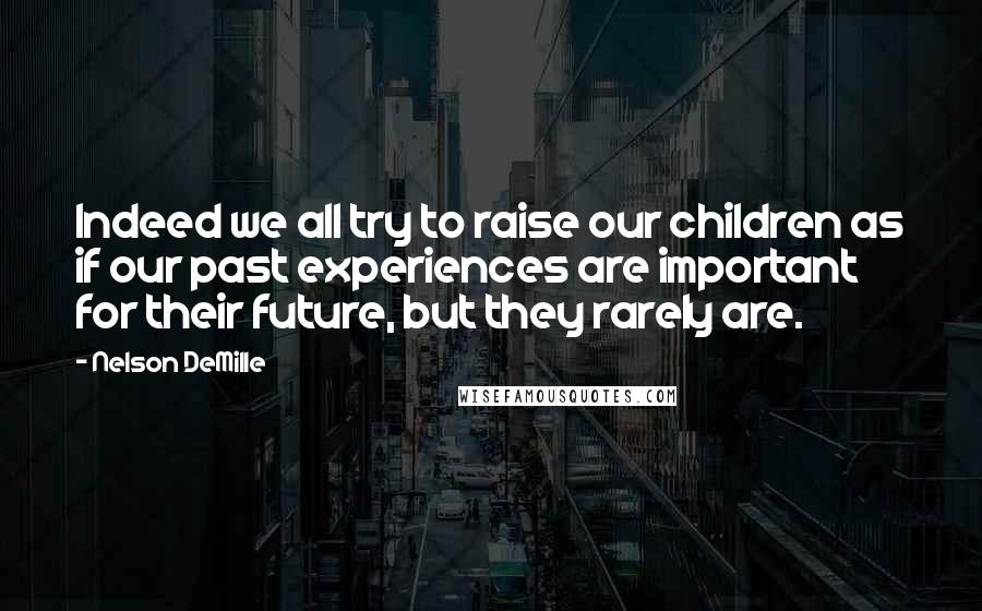 Nelson DeMille Quotes: Indeed we all try to raise our children as if our past experiences are important for their future, but they rarely are.