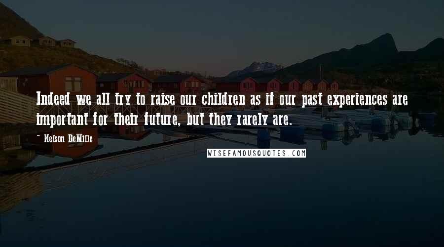 Nelson DeMille Quotes: Indeed we all try to raise our children as if our past experiences are important for their future, but they rarely are.