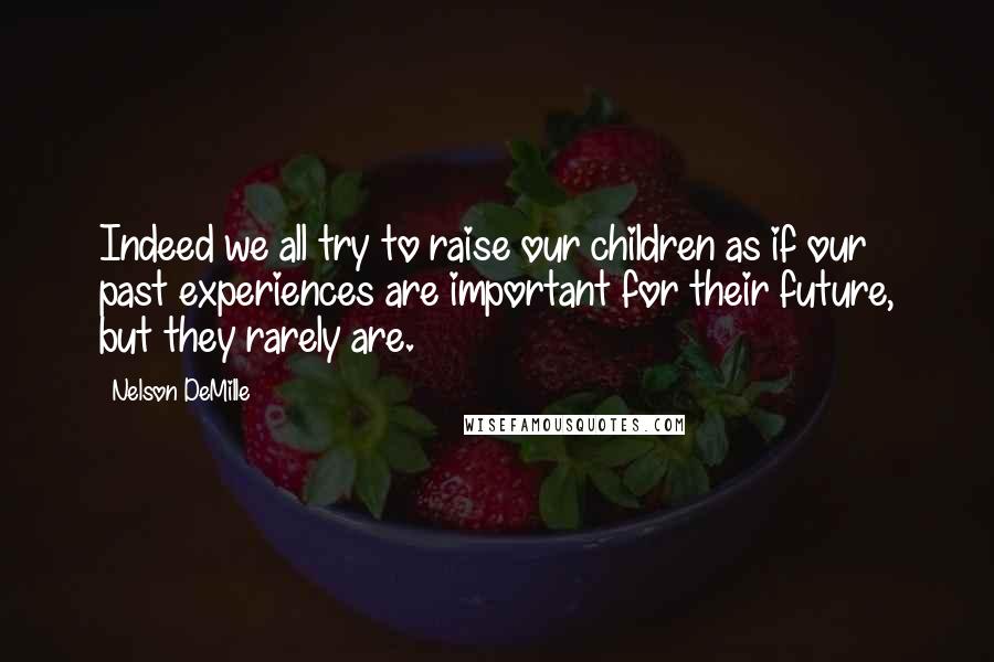 Nelson DeMille Quotes: Indeed we all try to raise our children as if our past experiences are important for their future, but they rarely are.