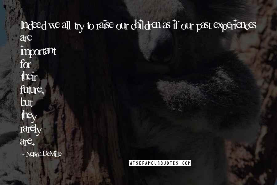 Nelson DeMille Quotes: Indeed we all try to raise our children as if our past experiences are important for their future, but they rarely are.