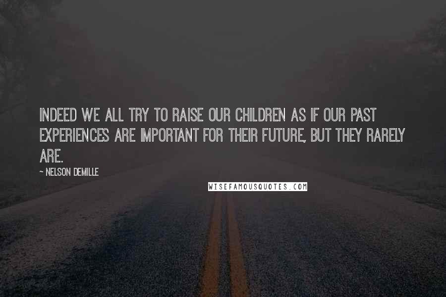 Nelson DeMille Quotes: Indeed we all try to raise our children as if our past experiences are important for their future, but they rarely are.