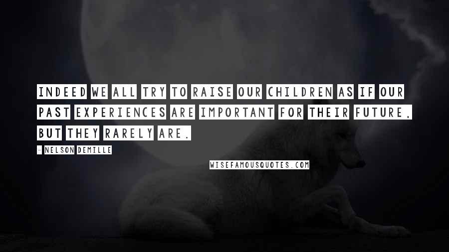 Nelson DeMille Quotes: Indeed we all try to raise our children as if our past experiences are important for their future, but they rarely are.