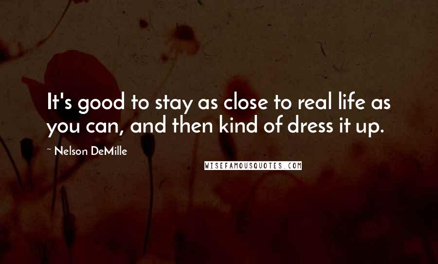 Nelson DeMille Quotes: It's good to stay as close to real life as you can, and then kind of dress it up.
