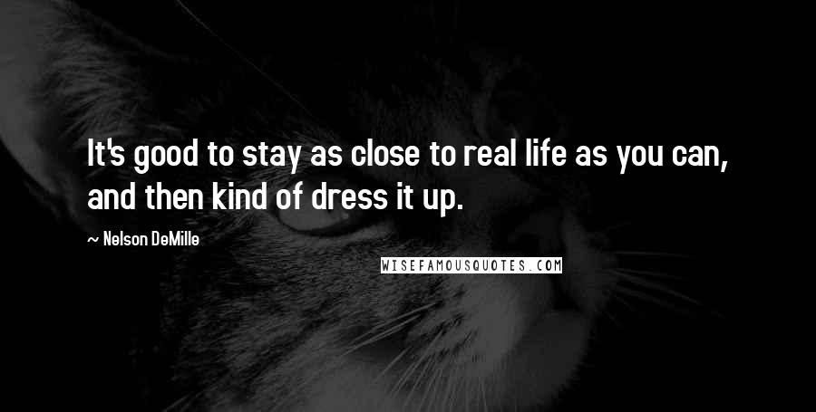 Nelson DeMille Quotes: It's good to stay as close to real life as you can, and then kind of dress it up.