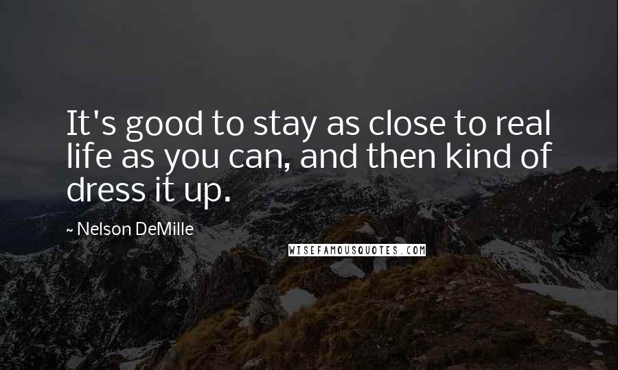 Nelson DeMille Quotes: It's good to stay as close to real life as you can, and then kind of dress it up.