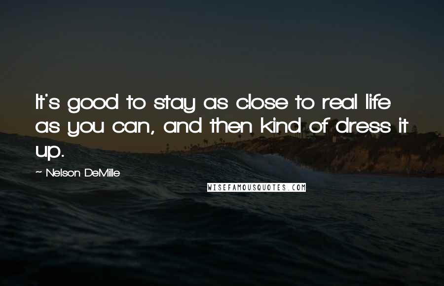 Nelson DeMille Quotes: It's good to stay as close to real life as you can, and then kind of dress it up.