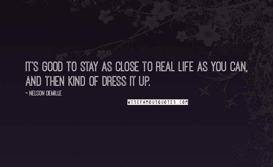 Nelson DeMille Quotes: It's good to stay as close to real life as you can, and then kind of dress it up.