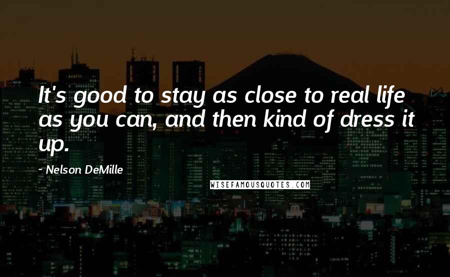 Nelson DeMille Quotes: It's good to stay as close to real life as you can, and then kind of dress it up.