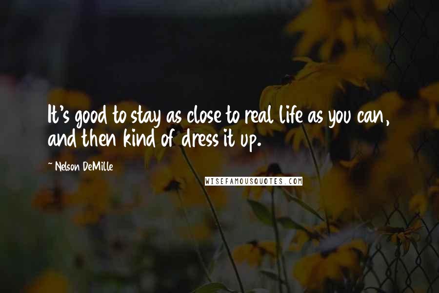 Nelson DeMille Quotes: It's good to stay as close to real life as you can, and then kind of dress it up.
