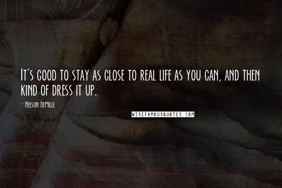 Nelson DeMille Quotes: It's good to stay as close to real life as you can, and then kind of dress it up.