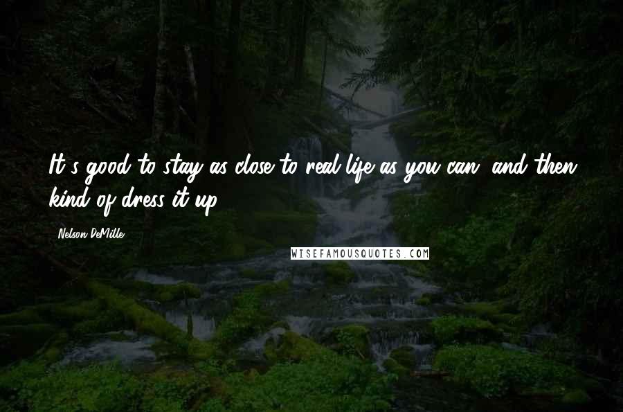 Nelson DeMille Quotes: It's good to stay as close to real life as you can, and then kind of dress it up.