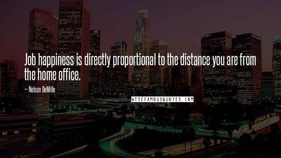 Nelson DeMille Quotes: Job happiness is directly proportional to the distance you are from the home office.