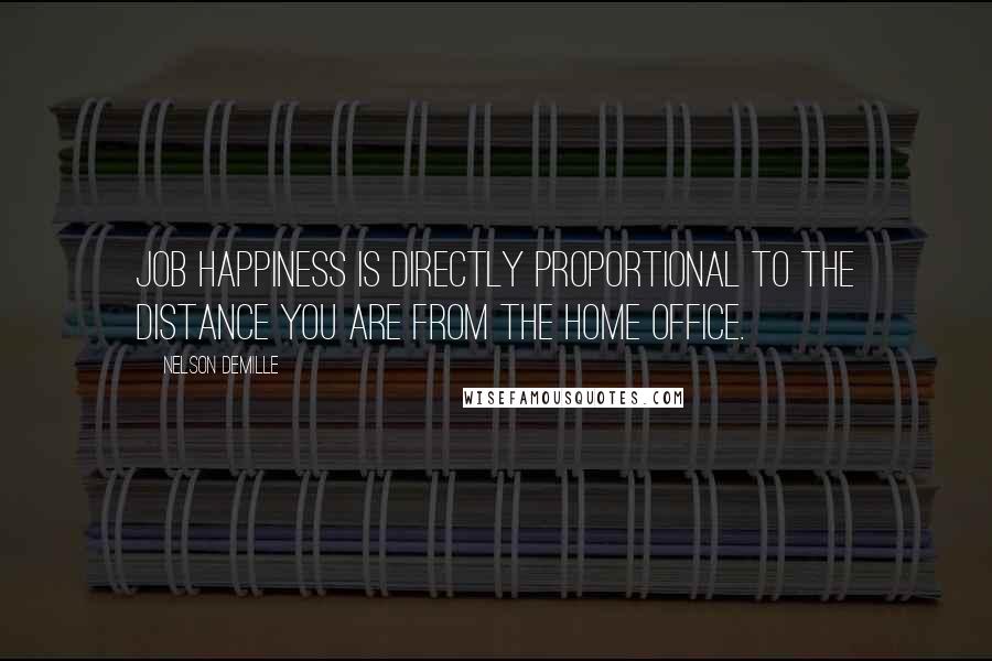 Nelson DeMille Quotes: Job happiness is directly proportional to the distance you are from the home office.