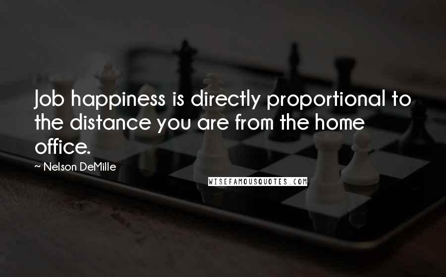 Nelson DeMille Quotes: Job happiness is directly proportional to the distance you are from the home office.