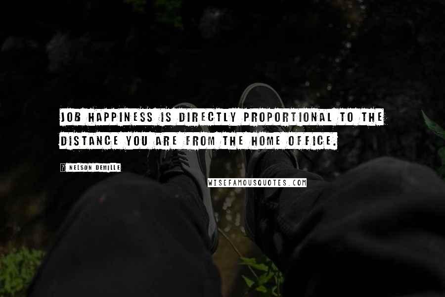 Nelson DeMille Quotes: Job happiness is directly proportional to the distance you are from the home office.