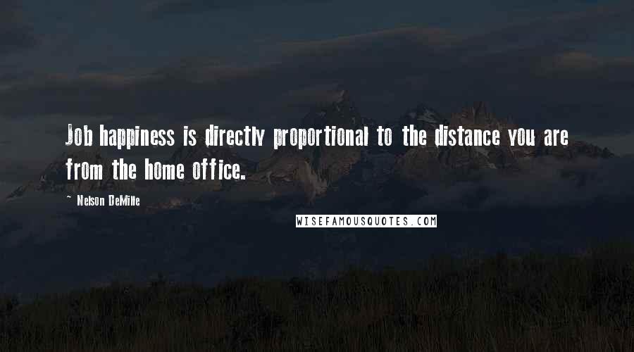 Nelson DeMille Quotes: Job happiness is directly proportional to the distance you are from the home office.