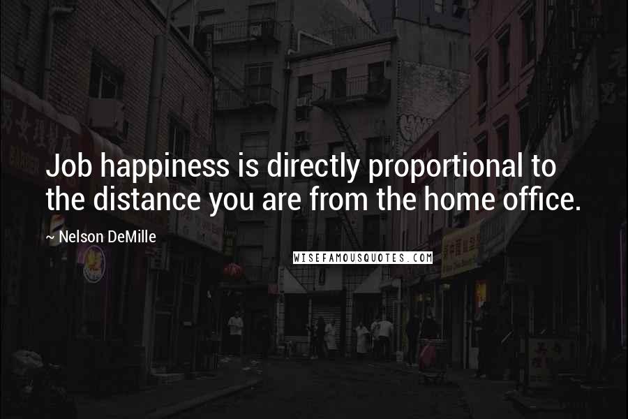 Nelson DeMille Quotes: Job happiness is directly proportional to the distance you are from the home office.