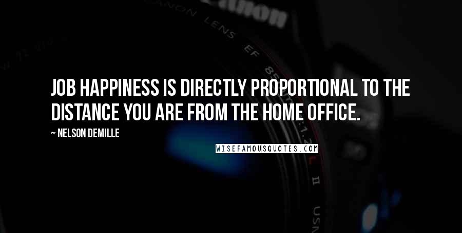 Nelson DeMille Quotes: Job happiness is directly proportional to the distance you are from the home office.