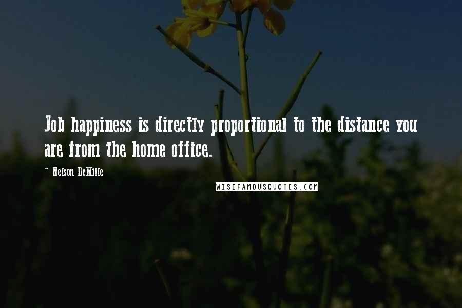 Nelson DeMille Quotes: Job happiness is directly proportional to the distance you are from the home office.