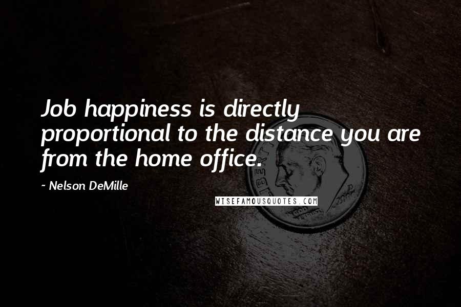 Nelson DeMille Quotes: Job happiness is directly proportional to the distance you are from the home office.