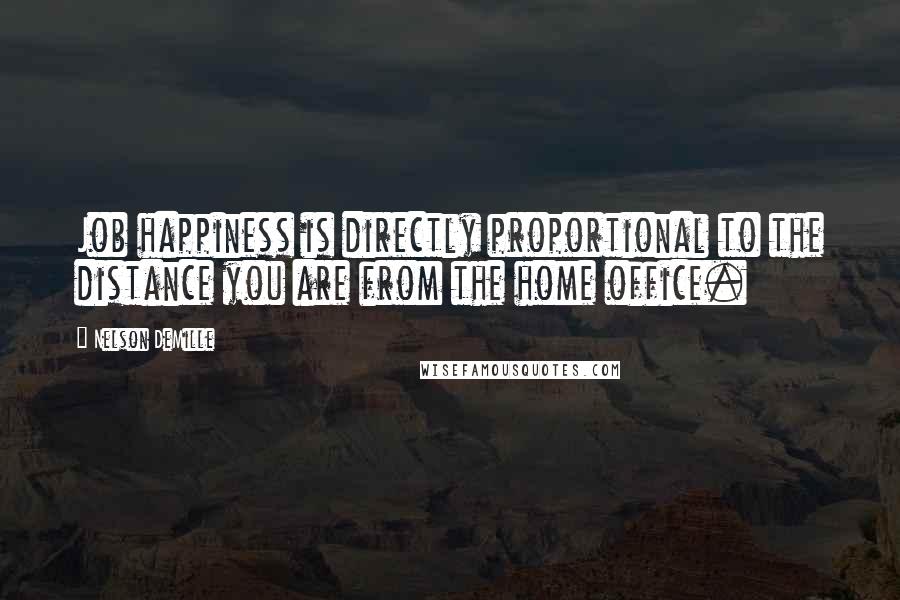 Nelson DeMille Quotes: Job happiness is directly proportional to the distance you are from the home office.