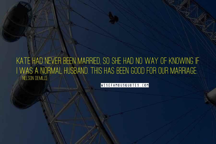 Nelson DeMille Quotes: Kate had never been married, so she had no way of knowing if I was a normal husband. This has been good for our marriage.